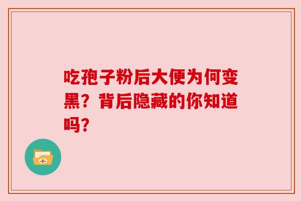 吃孢子粉后大便为何变黑?背后隐藏的你知道吗? 吃孢子粉后大便为何变黑?背后隐藏的你知道吗?