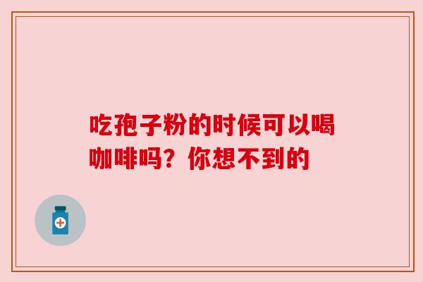 吃孢子粉的时候可以喝咖啡吗?你想不到的 吃孢子粉的时候可以喝咖啡吗?你想不到的