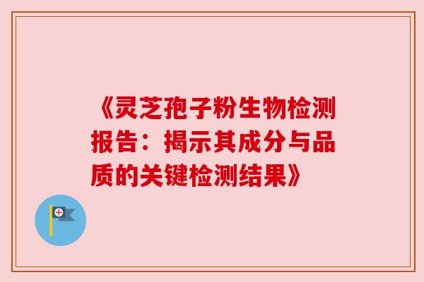 《灵芝孢子粉生物检测报告：揭示其成分与品质的关键检测结果》