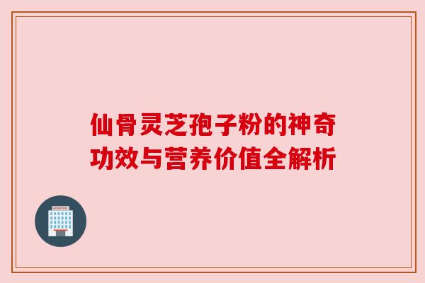仙骨灵芝孢子粉的神奇功效与营养价值全解析 仙骨灵芝孢子粉的神奇功效与营养价值全解析