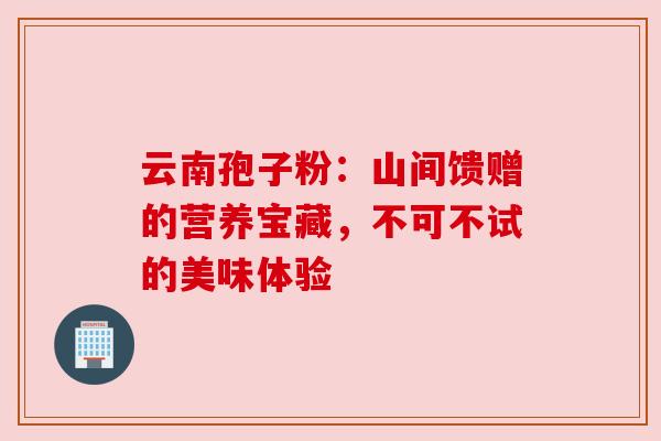 云南孢子粉:山间馈赠的营养宝藏,不可不试的美味体验 云南孢子粉:山间馈赠的营养宝藏,不可不试的美味体验