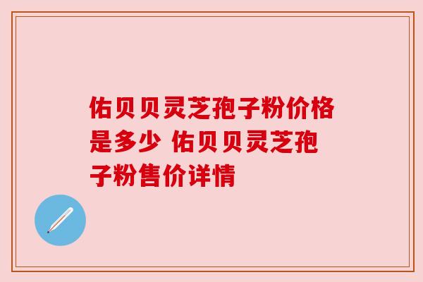 佑贝贝灵芝孢子粉价格是多少 佑贝贝灵芝孢子粉售价详情