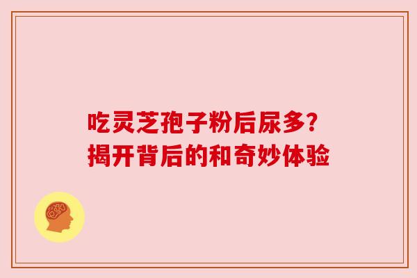 吃灵芝孢子粉后尿多?揭开背后的和奇妙体验 吃灵芝孢子粉后尿多?揭开背后的和奇妙体验