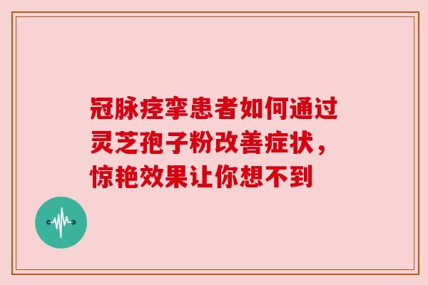 冠脉痉挛患者如何通过灵芝孢子粉改善症状,惊艳效果让你想不到 冠脉痉挛患者如何通过灵芝孢子粉改善症状,惊艳效果让你想不到