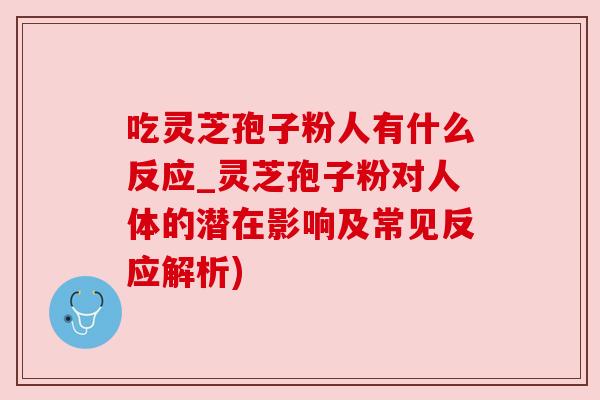 吃灵芝孢子粉人有什么反应_灵芝孢子粉对人体的潜在影响及常见反应解析)