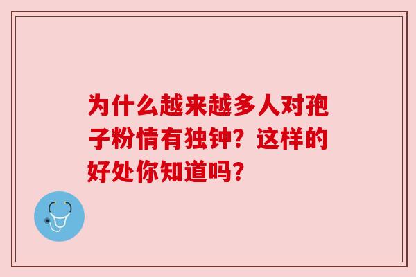 为什么越来越多人对孢子粉情有独钟?这样的好处你知道吗? 为什么越来越多人对孢子粉情有独钟?这样的好处你知道吗?