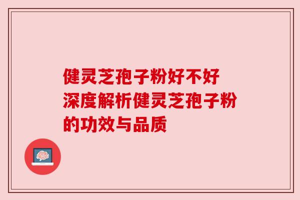 健灵芝孢子粉好不好 深度解析健灵芝孢子粉的功效与品质 健灵芝孢子粉好不好 深度解析健灵芝孢子粉的功效与品质