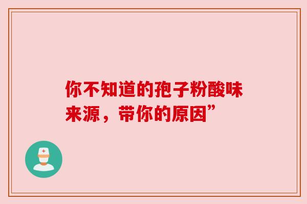 你不知道的孢子粉酸味来源,带你的原因” 你不知道的孢子粉酸味来源,带你的原因”