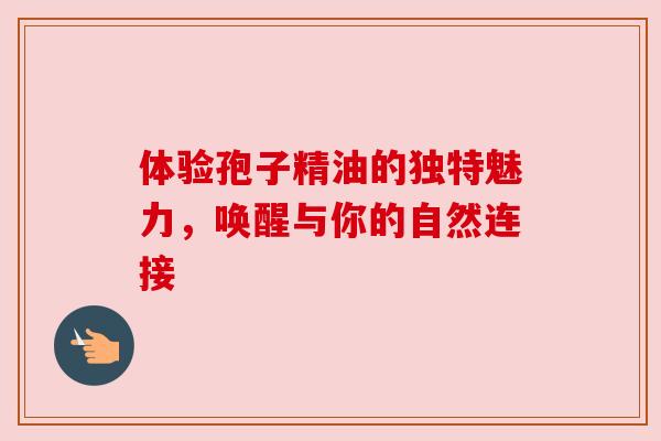 体验孢子精油的独特魅力，唤醒与你的自然连接