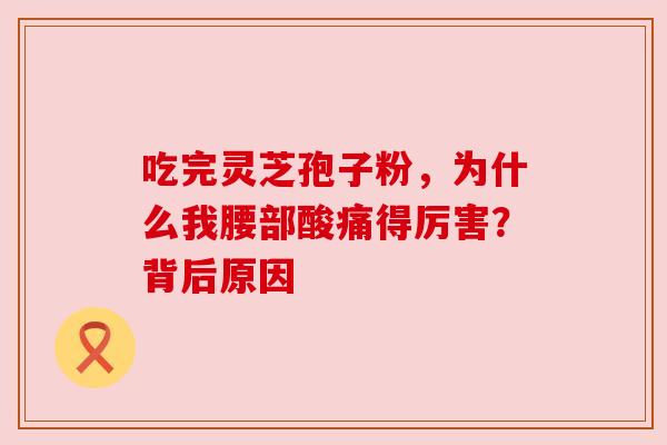 吃完灵芝孢子粉,为什么我腰部酸痛得厉害?背后原因 吃完灵芝孢子粉,为什么我腰部酸痛得厉害?背后原因