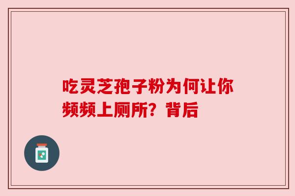 吃灵芝孢子粉为何让你频频上厕所?背后 吃灵芝孢子粉为何让你频频上厕所?背后