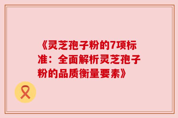 《灵芝孢子粉的7项标准：全面解析灵芝孢子粉的品质衡量要素》