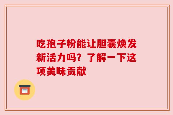 吃孢子粉能让胆囊焕发新活力吗?了解一下这项美味贡献 吃孢子粉能让胆囊焕发新活力吗?了解一下这项美味贡献