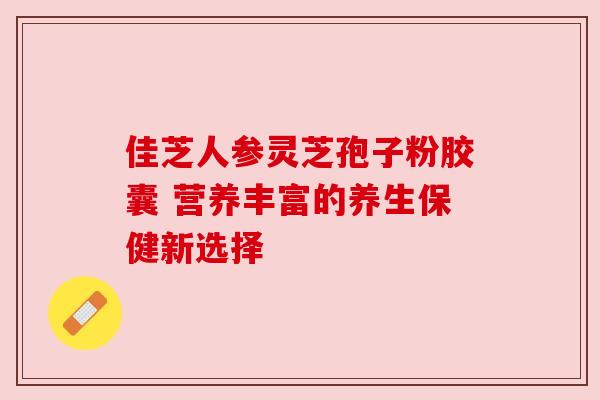 佳芝人参灵芝孢子粉胶囊 营养丰富的养生保健新选择 佳芝人参灵芝孢子粉胶囊 营养丰富的养生保健新选择