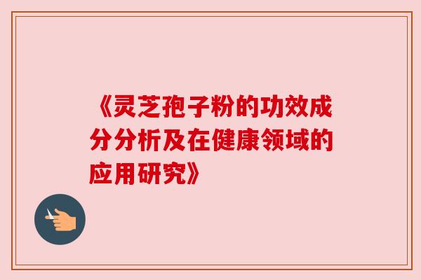 《灵芝孢子粉的功效成分分析及在健康领域的应用研究》