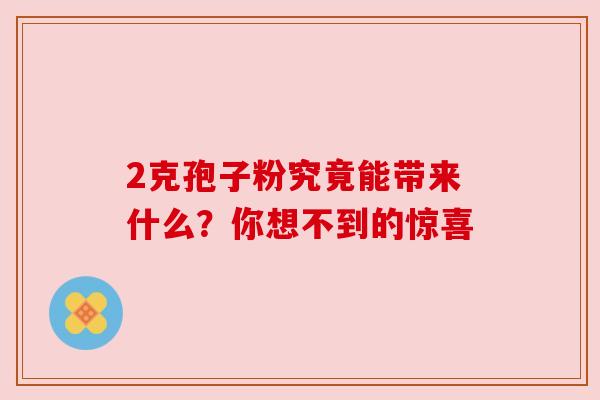 2克孢子粉究竟能带来什么?你想不到的惊喜 2克孢子粉究竟能带来什么?你想不到的惊喜