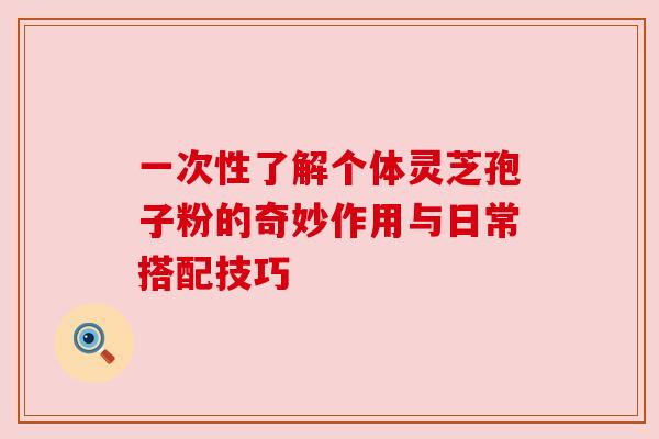 一次性了解个体灵芝孢子粉的奇妙作用与日常搭配技巧 一次性了解个体灵芝孢子粉的奇妙作用与日常搭配技巧