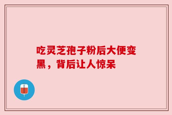 吃灵芝孢子粉后大便变黑,背后让人惊呆 吃灵芝孢子粉后大便变黑,背后让人惊呆
