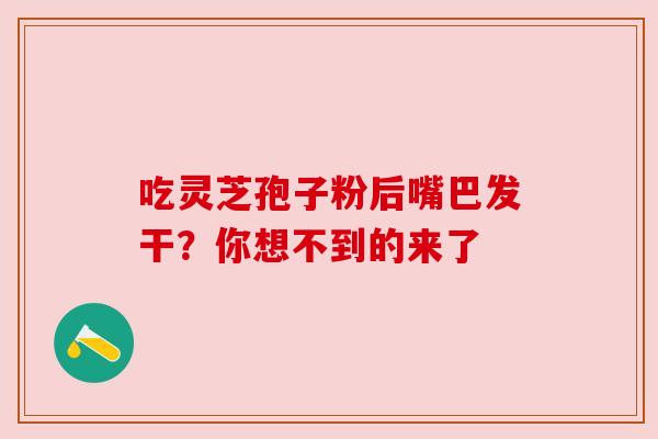 吃灵芝孢子粉后嘴巴发干?你想不到的来了 吃灵芝孢子粉后嘴巴发干?你想不到的来了