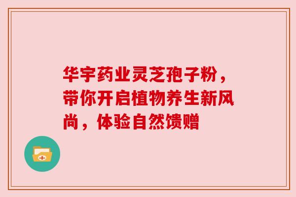 华宇药业灵芝孢子粉，带你开启植物养生新风尚，体验自然馈赠