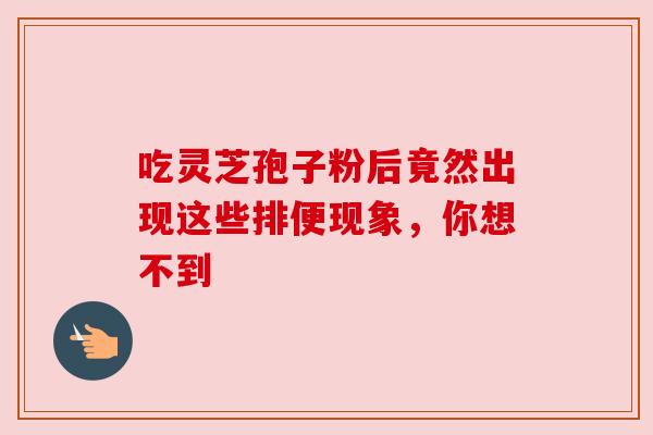 吃灵芝孢子粉后竟然出现这些排便现象,你想不到 吃灵芝孢子粉后竟然出现这些排便现象,你想不到