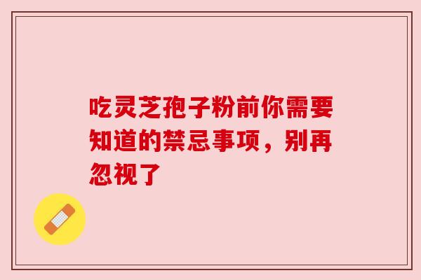 吃灵芝孢子粉前你需要知道的禁忌事项,别再忽视了 吃灵芝孢子粉前你需要知道的禁忌事项,别再忽视了