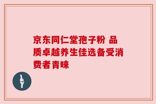 京东同仁堂孢子粉 品质卓越养生佳选备受消费者青睐 京东同仁堂孢子粉 品质卓越养生佳选备受消费者青睐