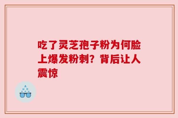吃了灵芝孢子粉为何脸上爆发粉刺?背后让人震惊 吃了灵芝孢子粉为何脸上爆发粉刺?背后让人震惊