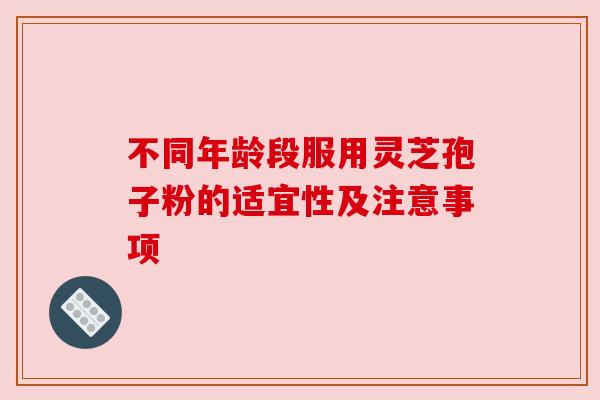 不同年龄段服用灵芝孢子粉的适宜性及注意事项