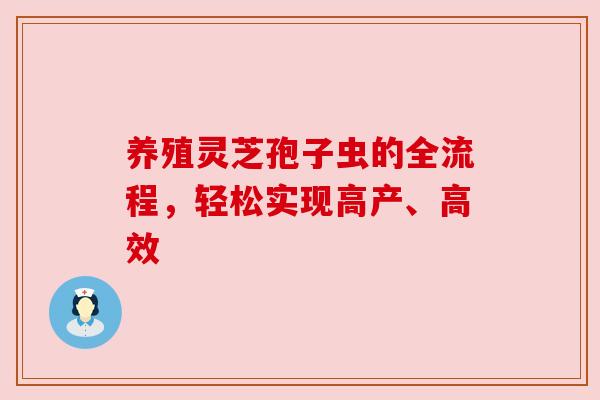 养殖灵芝孢子虫的全流程,轻松实现高产、高效 养殖灵芝孢子虫的全流程,轻松实现高产、高效