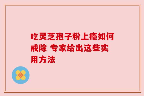 吃灵芝孢子粉上瘾如何戒除 专家给出这些实用方法