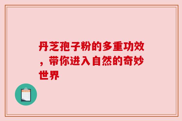 丹芝孢子粉的多重功效,带你进入自然的奇妙世界 丹芝孢子粉的多重功效,带你进入自然的奇妙世界