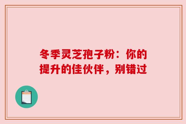 冬季灵芝孢子粉:你的提升的佳伙伴,别错过 冬季灵芝孢子粉:你的提升的佳伙伴,别错过