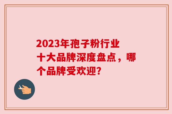 2023年孢子粉行业十大品牌深度盘点,哪个品牌受欢迎? 2023年孢子粉行业十大品牌深度盘点,哪个品牌受欢迎?
