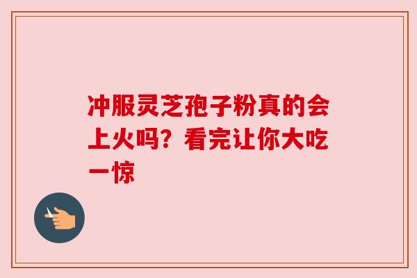 冲服灵芝孢子粉真的会上火吗?看完让你大吃一惊 冲服灵芝孢子粉真的会上火吗?看完让你大吃一惊