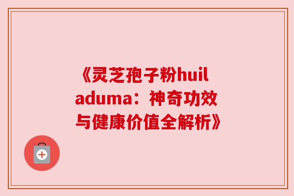 《灵芝孢子粉huiladuma：神奇功效与健康价值全解析》