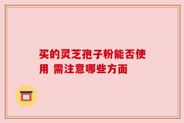 买的灵芝孢子粉能否使用 需注意哪些方面 买的灵芝孢子粉能否使用 需注意哪些方面