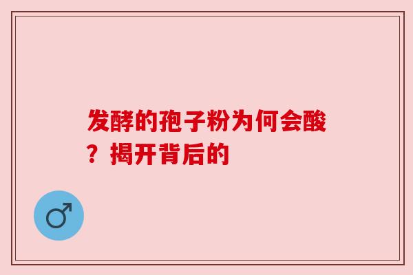 发酵的孢子粉为何会酸?揭开背后的 发酵的孢子粉为何会酸?揭开背后的