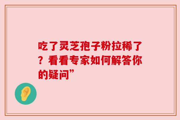 吃了灵芝孢子粉拉稀了？看看专家如何解答你的疑问”