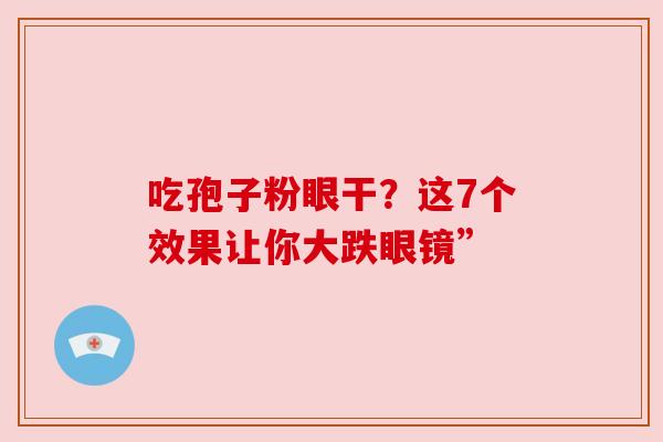 吃孢子粉眼干？这7个效果让你大跌眼镜”
