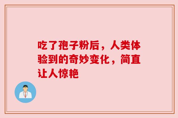 吃了孢子粉后,人类体验到的奇妙变化,简直让人惊艳 吃了孢子粉后,人类体验到的奇妙变化,简直让人惊艳