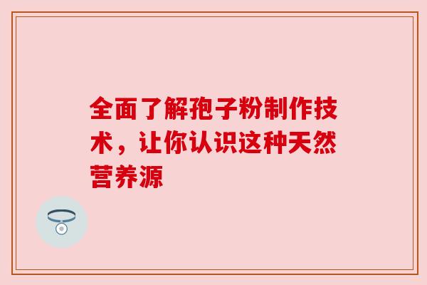 全面了解孢子粉制作技术，让你认识这种天然营养源