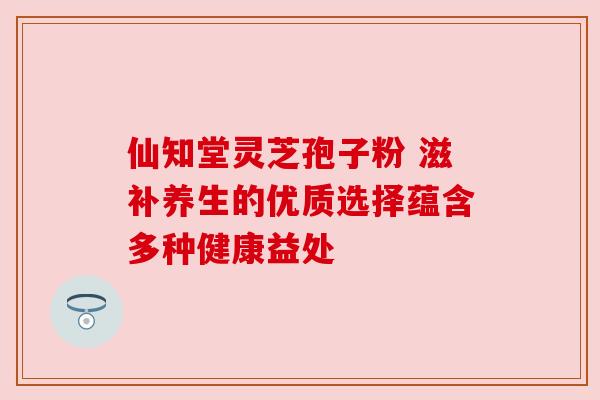 仙知堂灵芝孢子粉 滋补养生的优质选择蕴含多种健康益处 仙知堂灵芝孢子粉 滋补养生的优质选择蕴含多种健康益处