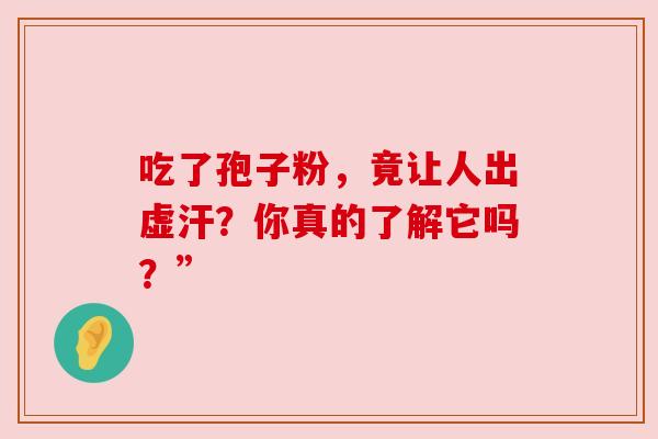 吃了孢子粉,竟让人出虚汗?你真的了解它吗?” 吃了孢子粉,竟让人出虚汗?你真的了解它吗?”