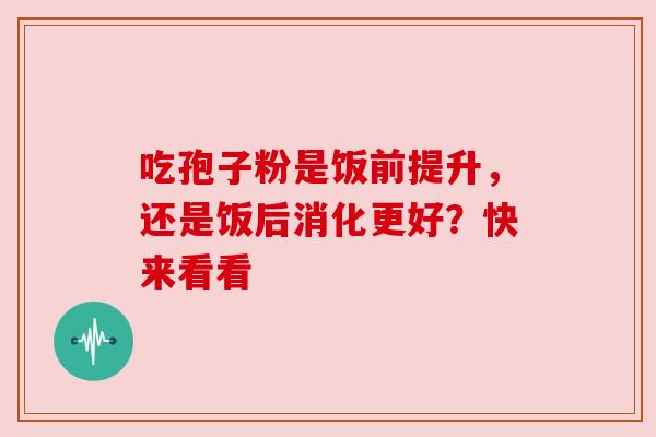 吃孢子粉是饭前提升,还是饭后消化更好?快来看看 吃孢子粉是饭前提升,还是饭后消化更好?快来看看