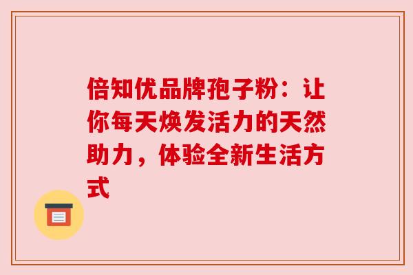 倍知优品牌孢子粉:让你每天焕发活力的天然助力,体验全新生活方式 倍知优品牌孢子粉:让你每天焕发活力的天然助力,体验全新生活方式