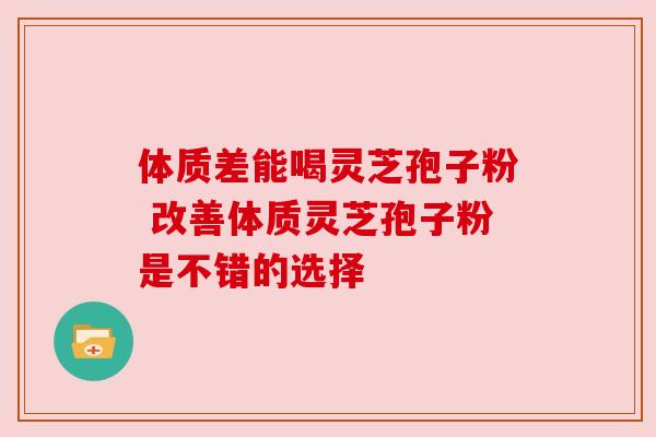 体质差能喝灵芝孢子粉 改善体质灵芝孢子粉是不错的选择 体质差能喝灵芝孢子粉 改善体质灵芝孢子粉是不错的选择