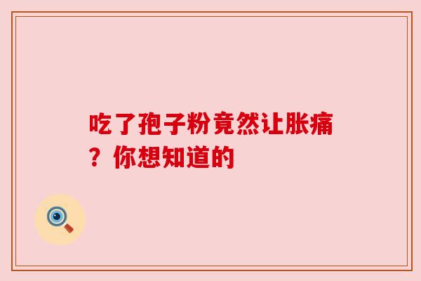 吃了孢子粉竟然让胀痛？你想知道的