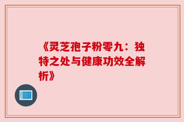 《灵芝孢子粉零九:独特之处与健康功效全解析》 《灵芝孢子粉零九:独特之处与健康功效全解析》
