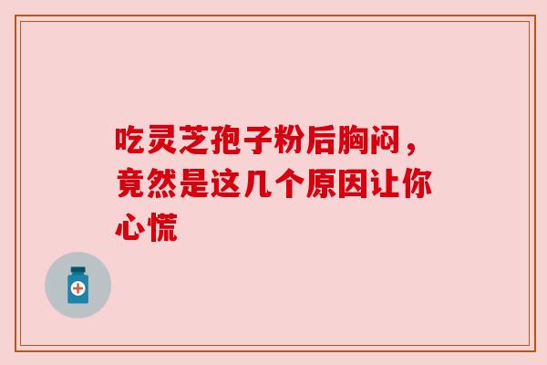 吃灵芝孢子粉后胸闷,竟然是这几个原因让你心慌 吃灵芝孢子粉后胸闷,竟然是这几个原因让你心慌